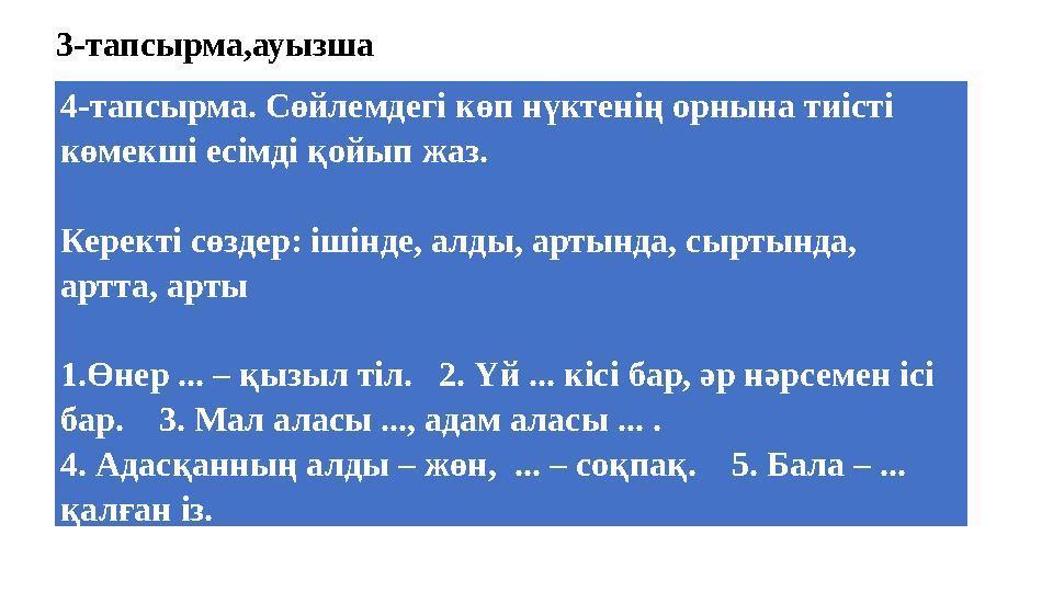 4-тапсырма. Сөйлемдегі көп нүктенің орнына тиісті көмекші есімді қойып жаз. Керекті сөздер: ішінде, алды, артында, сыртында,