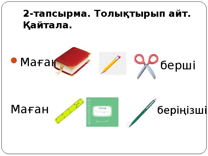 2-тапсырма. Толықтырып айт. Қайтала.  Маған берші Маған беріңізші