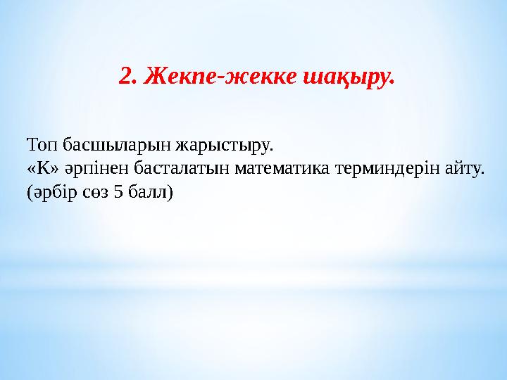 2. Жекпе-жекке шақыру. Топ басшыларын жарыстыру. «К» әрпінен басталатын математика терминдерін айту. (әрбір сөз 5 балл)