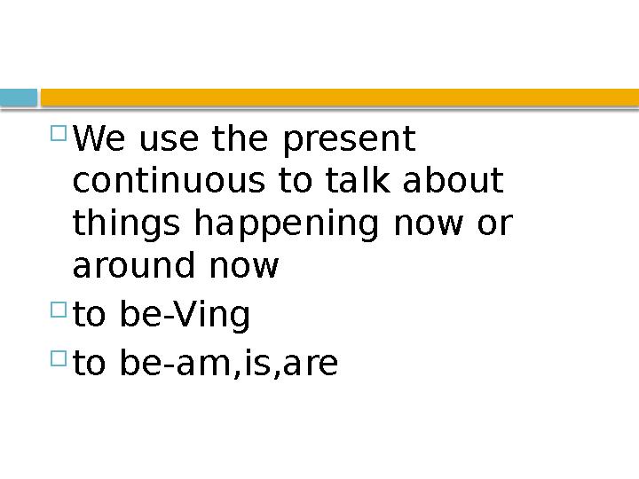  We use the present continuous to talk about things happening now or around now  to be-Ving  to be-am,is,are