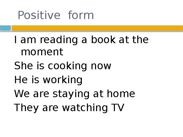 Positive form I am reading a book at the moment She is cooking now He is working We are staying at home They are watching TV