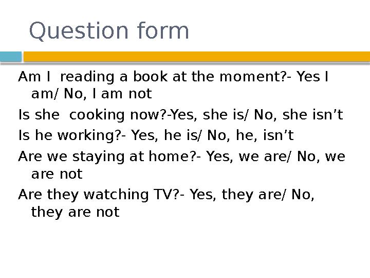 Question form Am I reading a book at the moment?- Yes I am/ No, I am not Is she cooking now?-Yes, she is/ No, she isn’t Is he