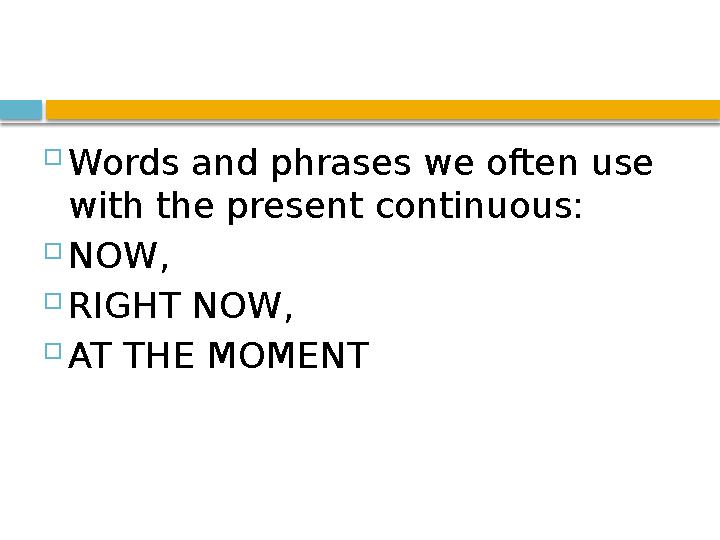  Words and phrases we often use with the present continuous:  NOW,  RIGHT NOW,  AT THE MOMENT