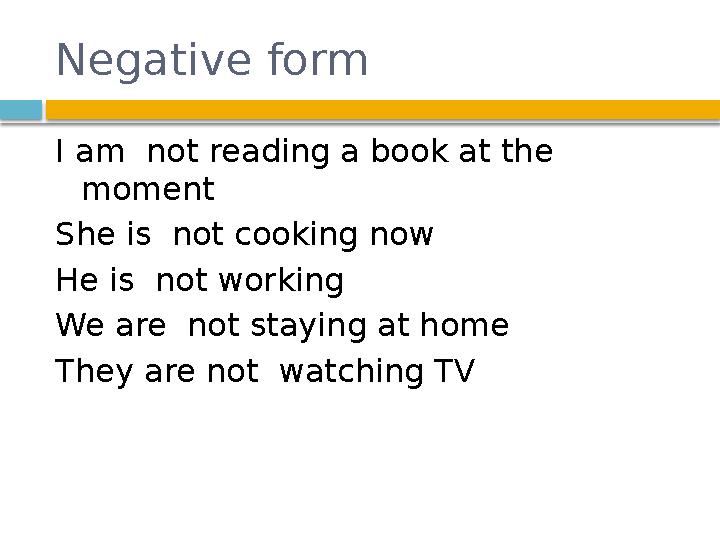 Negative form I am not reading a book at the moment She is not cooking now He is not working We are not staying at home The