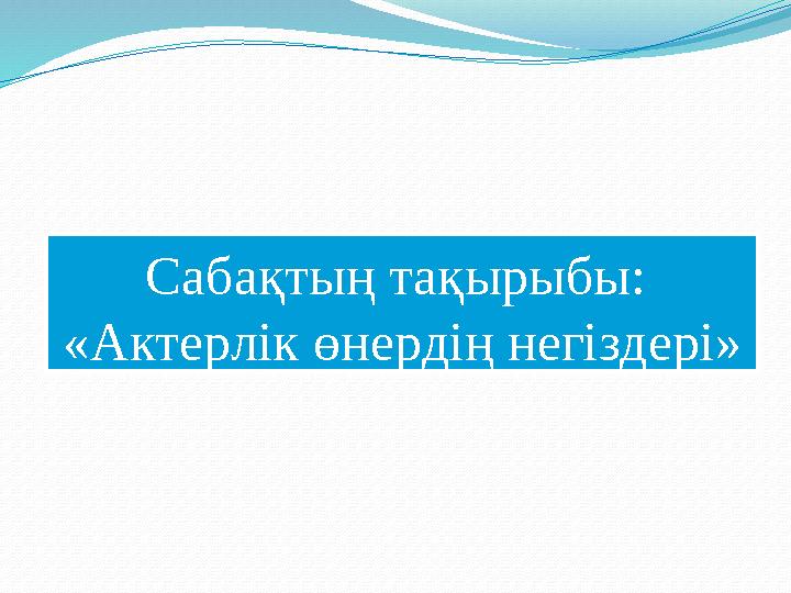 Сабақтың тақырыбы: «Актерлік өнердің негіздері»