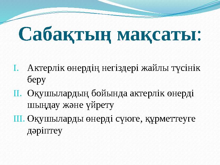 Сабақтың мақсаты : I. Актерлік өнердің негіздері жайлы түсінік беру II. Оқушылардың бойында актерлік өнерді шыңдау және үйрету