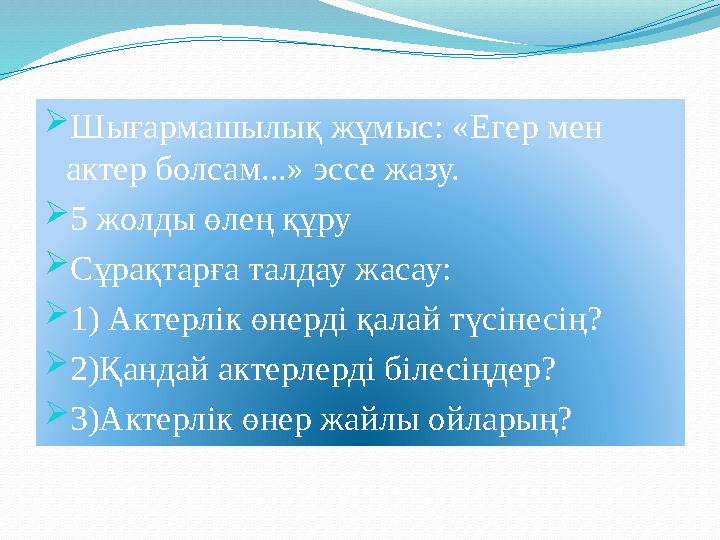  Шығармашылық жұмыс: «Егер мен актер болсам...» эссе жазу.  5 жолды өлең құру  Сұрақтарға талдау жасау:  1) Актерлік өнерд