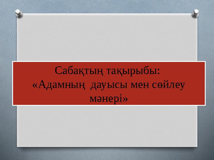 Сабақтың тақырыбы: «Адамның дауысы мен сөйлеу мәнері»