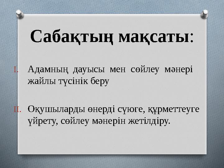 Сабақтың мақсаты : I. Адамның дауысы мен сөйлеу мәнері жайлы түсінік беру II. Оқушыларды өнерді сүюге, құрметтеуге үйрету,