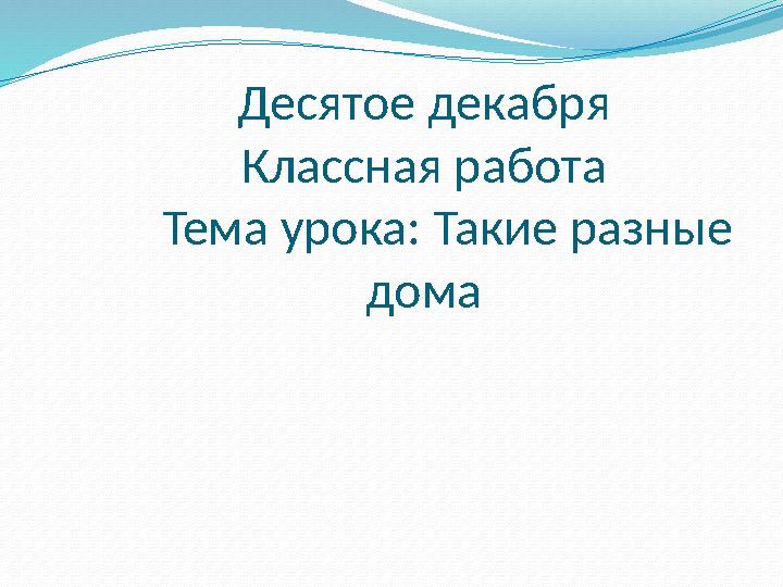 Десятое декабря Классная работа Тема урока: Такие разные дома