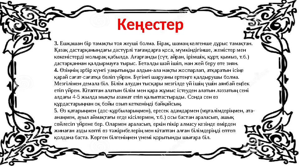 3. Ешқашан бір тамақты тоя жеуші болма. Бірақ, шамаң келгенше дұрыс тамақтан. Қазақ дастарқанындағы дәстүрлі тағамдарға қоса,