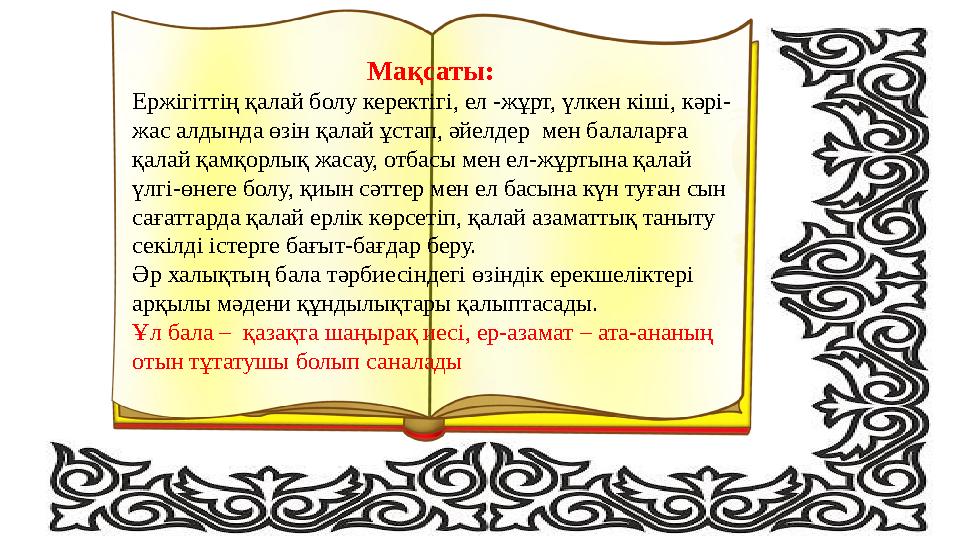 Мақсаты: Ержігіттің қалай болу керектігі, ел -жұрт, үлкен кіші, кәрі- жас алдында өзін қалай ұстап, әйелдер мен балаларға қал