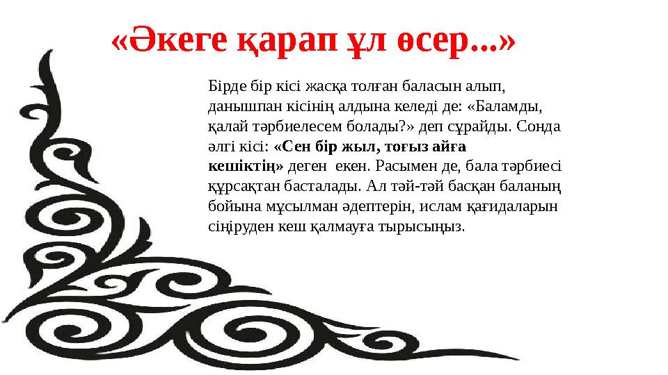 «Әкеге қарап ұл өсер...» Бірде бір кісі жасқа толған баласын алып, данышпан кісінің алдына келеді де: «Баламды, қалай тәрбиеле