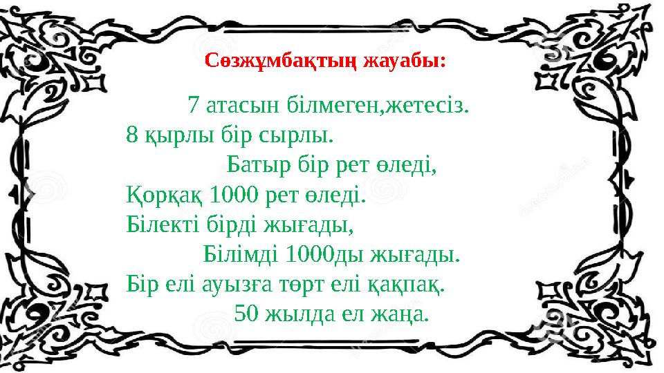 Сөзжұмбақтың жауабы: 7 атасын білмеген,жетесіз. 8 қырлы бір сырлы. Батыр бір рет өледі, Қорқақ 1000 рет өледі. Білекті бірді ж