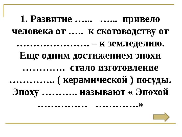 1. Развитие …... …... привело человека от ….. к скотоводству от …………………. – к земледелию. Еще одним достижением эпохи ………