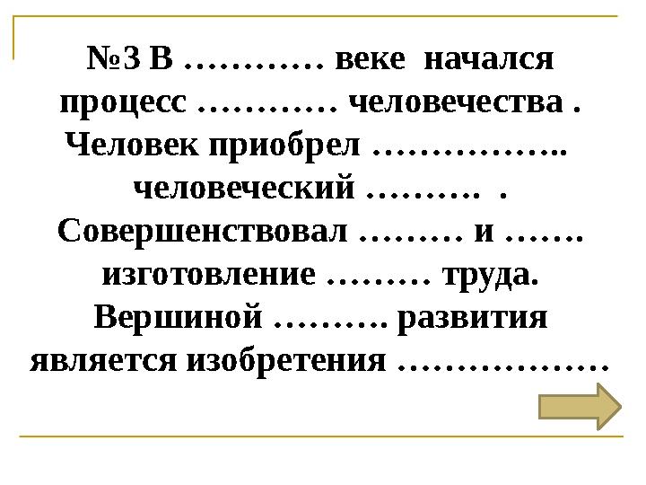 № 3 В ………… веке начался процесс ………… человечества . Человек приобрел …………….. человеческий ………. . Совершенствовал ……… и ……