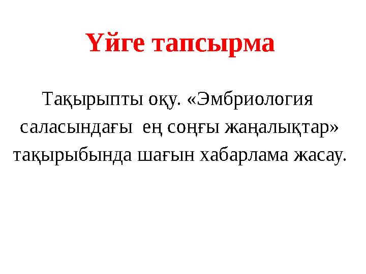 Үйге тапсырма Тақырыпты оқу. «Эмбриология саласындағы ең соңғы жаңалықтар» тақырыбында шағын хабарлама жасау.