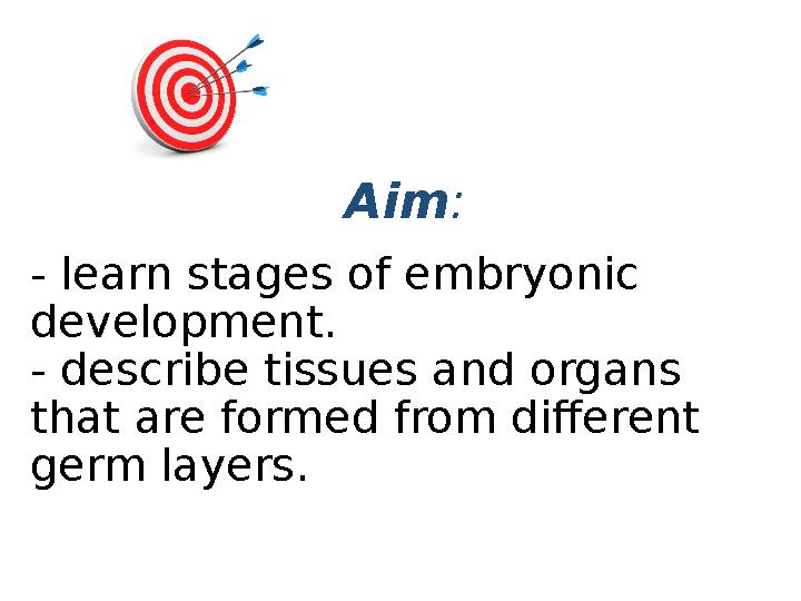 Aim : - learn stages of embryonic development. - describe tissues and organs that are formed from different germ layers.