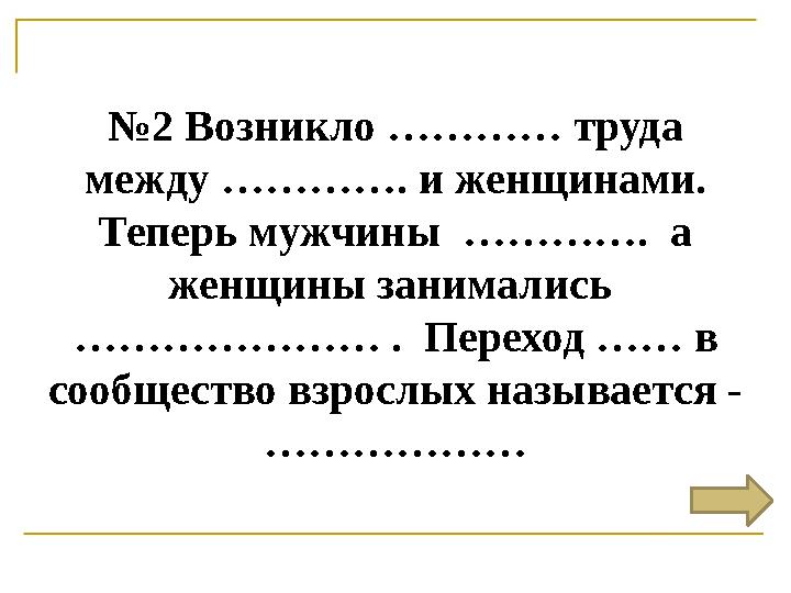 № 2 Возникло ………… труда между …………. и женщинами. Теперь мужчины …………. а женщины занимались ………………… . Переход …… в сообще