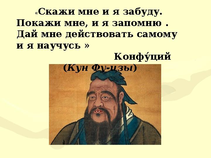 « Скажи мне и я забуду. Покажи мне, и я запомню . Дай мне действовать самому и я научусь »