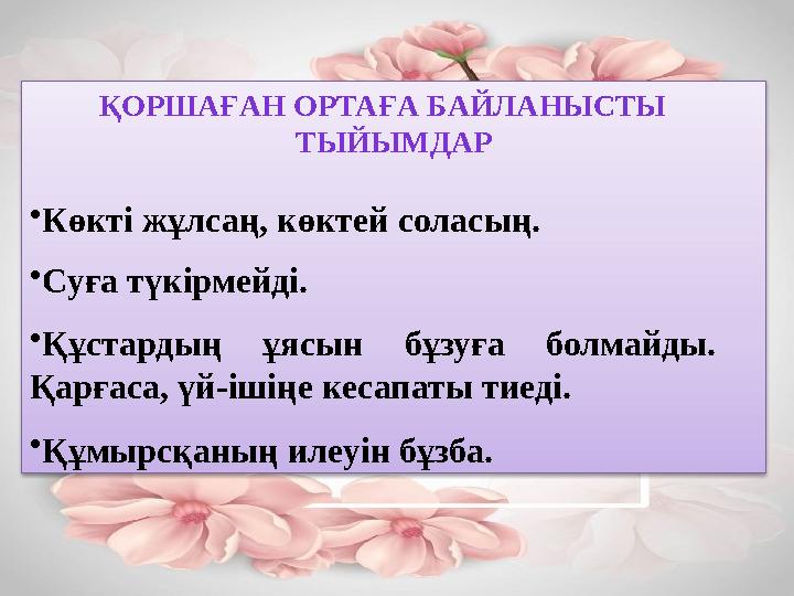 ҚОРШАҒАН ОРТАҒА БАЙЛАНЫСТЫ ТЫЙЫМДАР • Көкті жұлсаң, көктей соласың. • Суға түкірмейді. • Құстардың ұясын бұзуға болмайды.