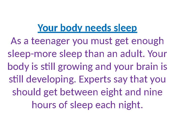 Your body needs sleep As a teenager you must get enough sleep-more sleep than an adult. Your body is still growing and your br