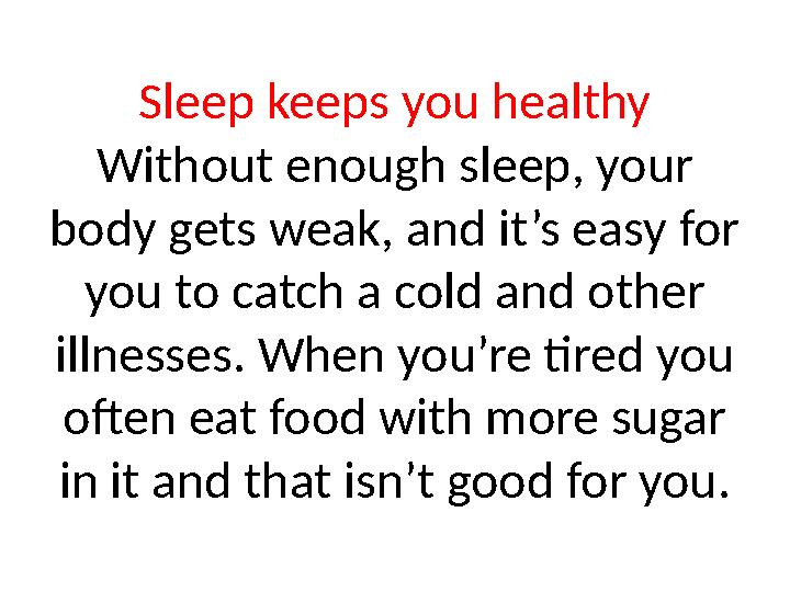 Sleep keeps you healthy Without enough sleep, your body gets weak, and it’s easy for you to catch a cold and other illnesses.