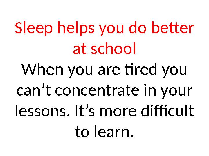 Sleep helps you do better at school When you are tired you can’t concentrate in your lessons. It’s more difficult to learn.