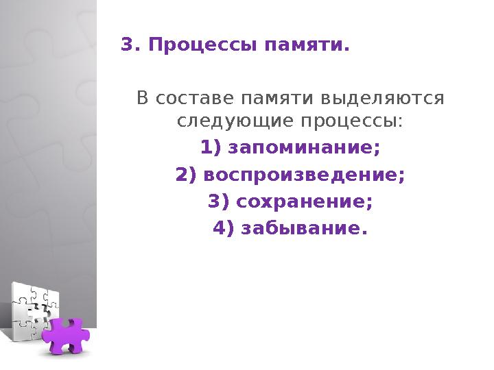 3. Процессы памяти. В составе памяти выделяются следующие процессы: 1) запоминание; 2) воспроизведение; 3) сохранение; 4) забыв