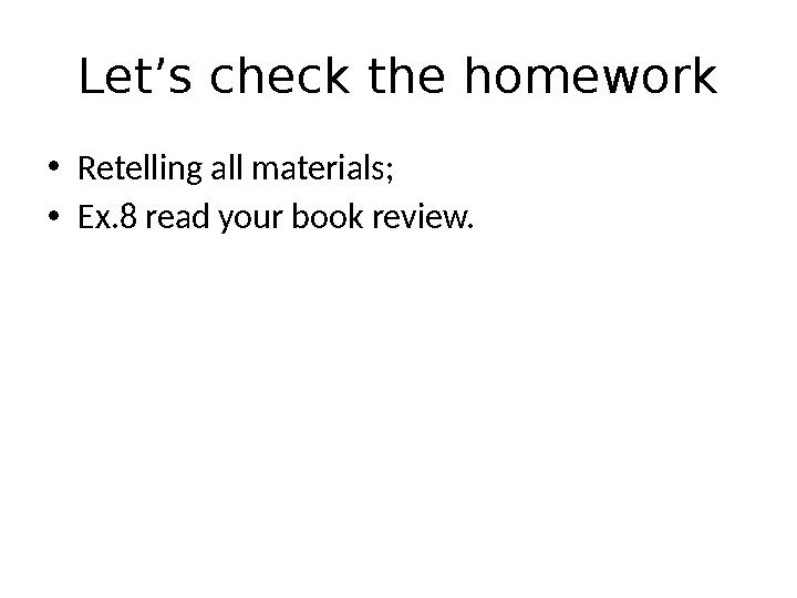Let’s check the homework • Retelling all materials; • Ex.8 read your book review.