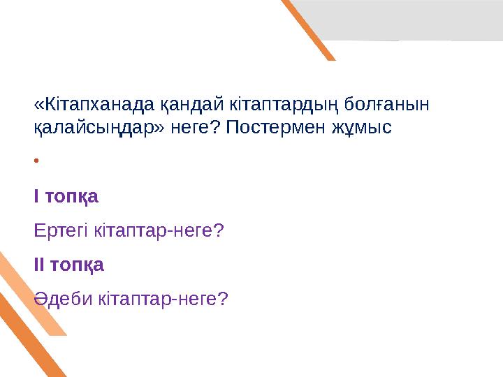 «Кітапханада қандай кітаптардың болғанын қалайсыңдар» неге? Постермен жұмыс • І топқа Ертегі кітаптар-неге? ІІ топқа Әдеби кі