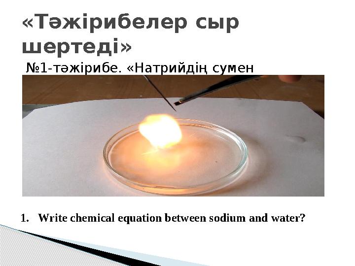 № 1-тәжірибе. «Натрийдің сумен әрекеттесуі» 2Na+2H 2 O→ 2 NaOH+H 2 «Тәжірибелер сыр шертеді» 1. Write chemical equation betw