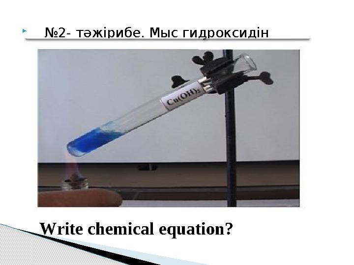 № 2 - тәжірибе. Мыс гидроксидін қыздыру Cu(OH) 2 = CuO+ H 2 O Write chemical equation? № 2 - тәжірибе. Мыс гидроксидін қыздыру Cu(OH) 2 = CuO+ H 2 O Write chemical equation?