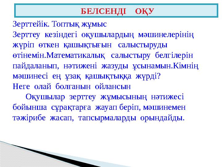 Зерттейік. Топтық жұмыс Зерттеу кезіндегі оқушылардың мәшинелерінің жүріп өткен қашықтығын салыстыруды өтінемін.Матем