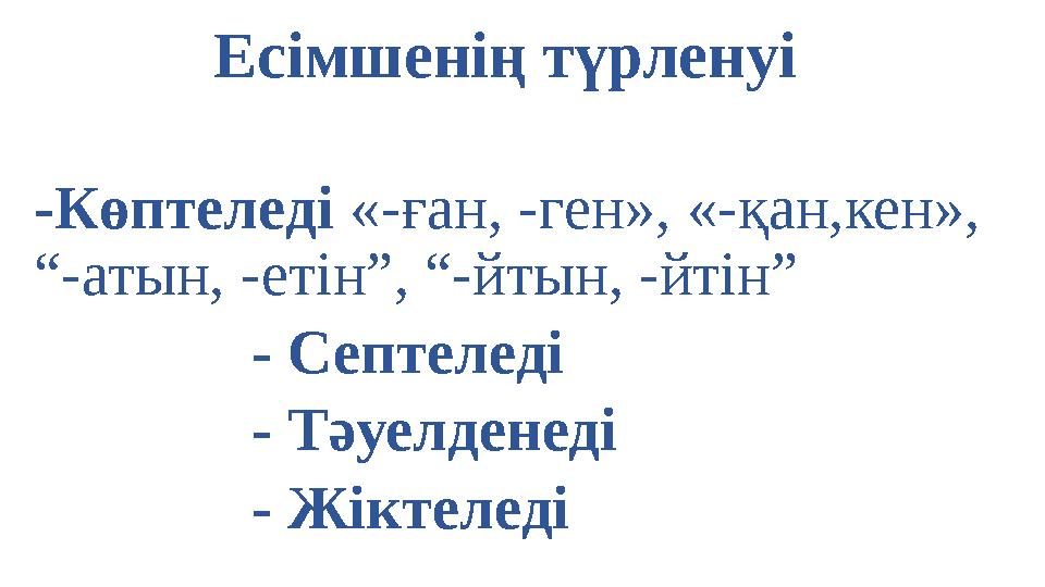 Есімшенің түрленуі -Көптеледі «-ған, -ген», «-қан,кен», “-атын, -етін”, “-йтын, -йтін” - Септеледі