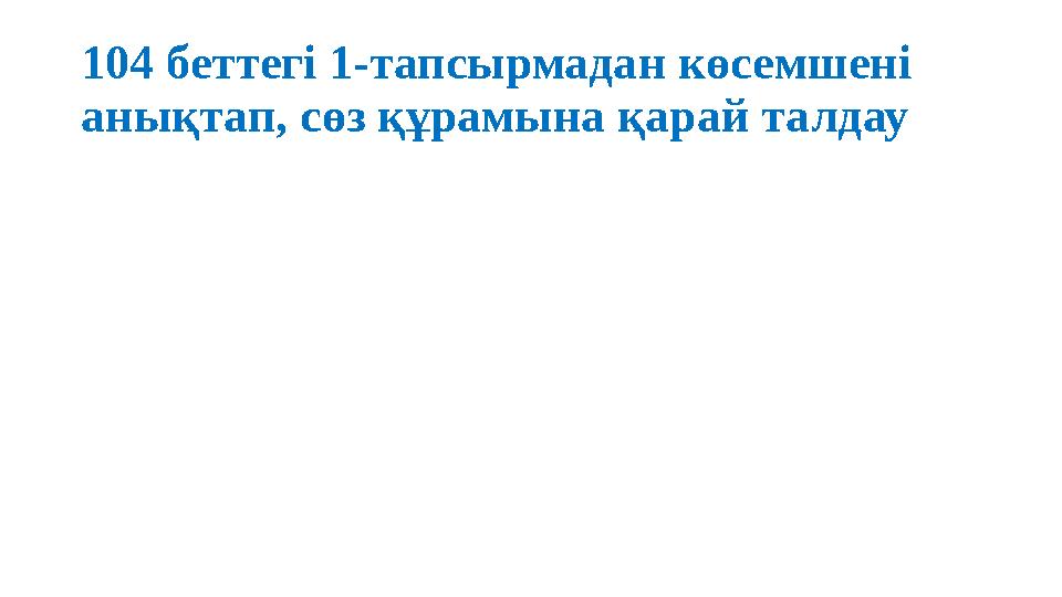 104 беттегі 1-тапсырмадан көсемшені анықтап, сөз құрамына қарай талдау