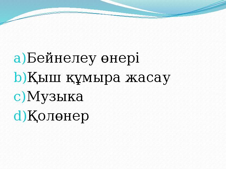 a) Бейнелеу өнері b) Қыш құмыра жасау c) Музыка d) Қолөнер