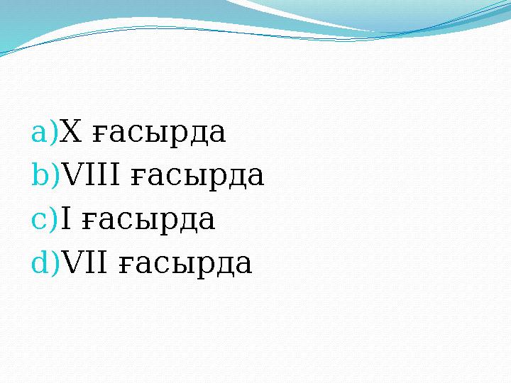 a) X ғасырда b) VIII ғасырда c) I ғасырда d) VII ғасырда