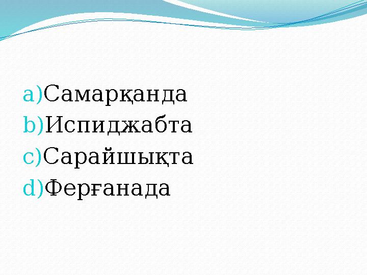 a) Самарқанда b) Испиджабта c) Сарайшықта d) Ферғанада