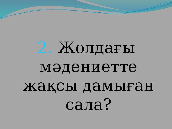 2. Жолда ғы мәдениетте жақсы дамыған сала?