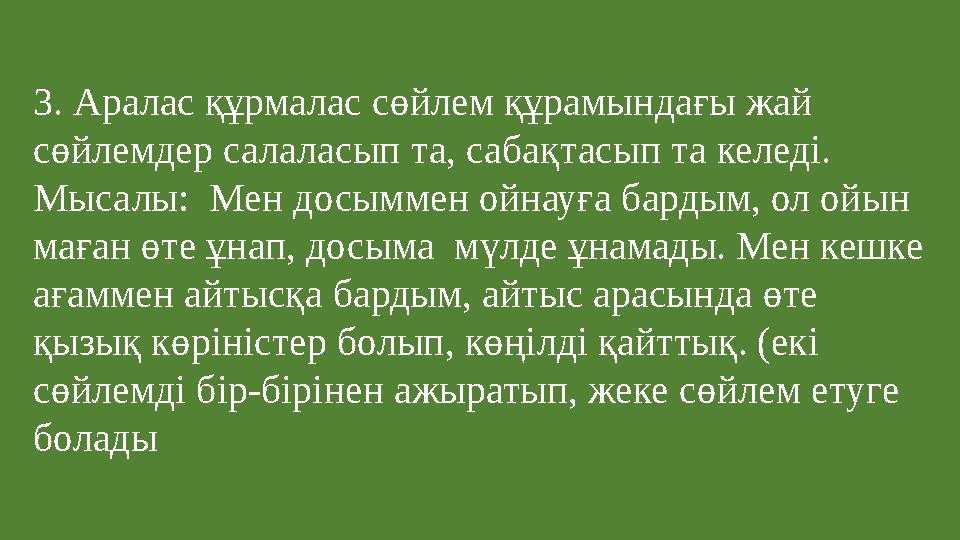 3. Аралас құрмалас сөйлем құрамындағы жай сөйлемдер салаласып та, сабақтасып та келеді. Мысалы: Мен досыммен ойнауға бардым,