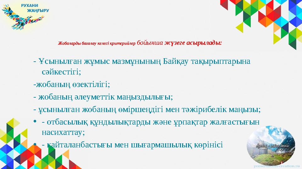 Жобаларды бағалау келесі критерийлер бойынша жүзеге асырылады: - Ұсынылған жұмыс мазмұнының Байқау тақырыптарына сәйкестігі;