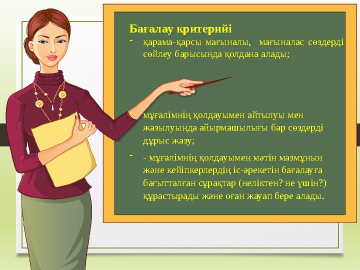 Бағалау критерийі - қарама-қарсы мағыналы, мағыналас сөздерді сөйлеу барысында қолдана алады; - мұғалімнің қолдауымен айт