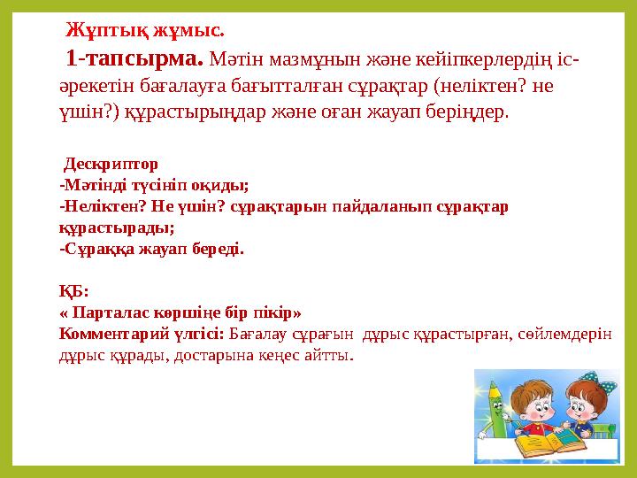 Жұптық жұмыс. 1-тапсырма. Мәтін мазмұнын және кейіпкерлердің іс- әрекетін бағалауға бағытталған сұрақтар (неліктен? не