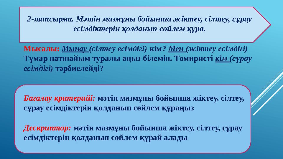 2-тапсырма. Мәтін мазмұны бойынша жіктеу, сілтеу, сұрау есімдіктерін қолданып сөйлем құра. Мысалы: Мынау (сілтеу есімдігі)