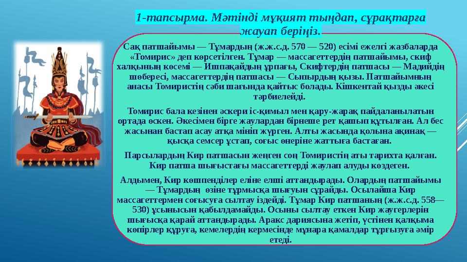 1-тапсырма. Мәтінді мұқият тыңдап, сұрақтарға жауап беріңіз. Сақ патшайымы — Тұмардың (ж.ж.с.д. 570 — 520) есімі ежелгі жазбала