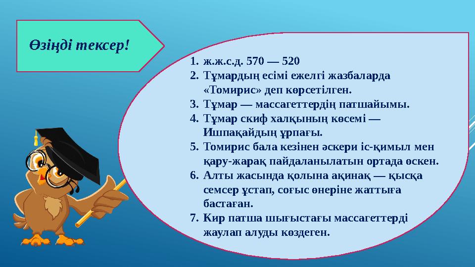 1. ж.ж.с.д. 570 — 520 2. Тұмардың есімі ежелгі жазбаларда «Томирис» деп көрсетілген. 3. Тұмар — массагеттердің патшайымы. 4. Т