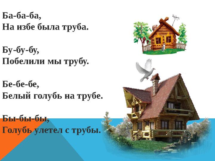 Ба-ба-ба, На избе была труба. Бу-бу-бу, Побелили мы трубу. Бе-бе-бе, Белый голубь на трубе. Бы-бы-бы, Голубь улетел с тр