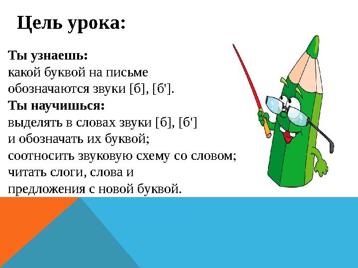 Ты узнаешь: какой буквой на письме обозначаются звуки [б], [б']. Ты научишься: выделять в словах звуки [б], [б'] и обозначать