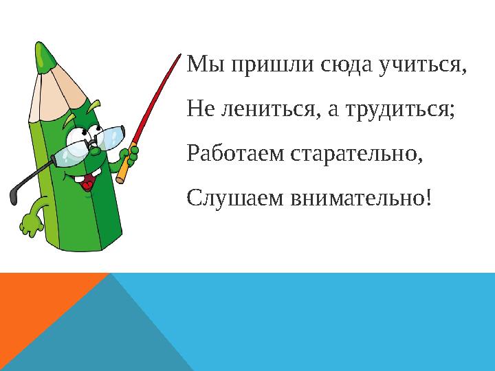 Мы пришли сюда учиться, Не лениться, а трудиться; Работаем старательно, Слушаем внимательно!